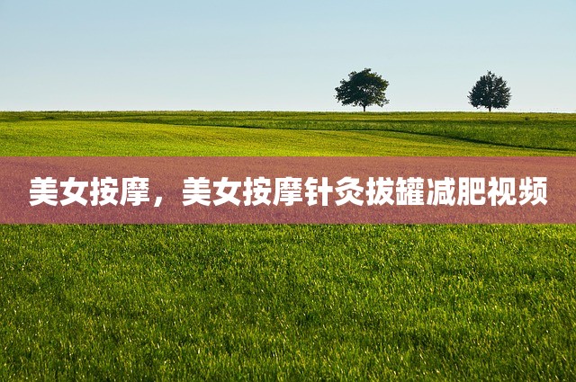 美女按摩，美女按摩针灸拔罐减肥视频