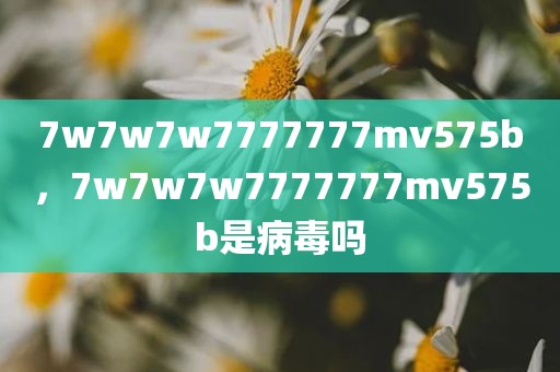 7w7w7w7777777mv575b，7w7w7w7777777mv575b是病毒吗