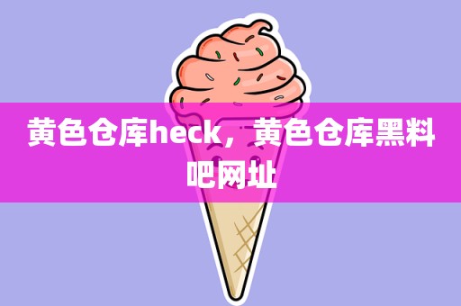 黄色仓库heck，黄色仓库黑料吧网址