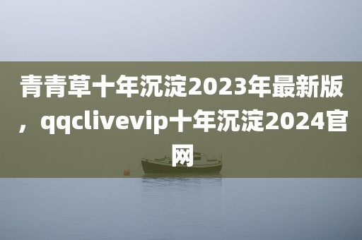 青青草十年沉淀2023年最新版，qqclivevip十年沉淀2024官网