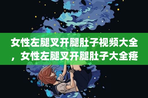 女性左腿叉开腿肚子视频大全，女性左腿叉开腿肚子大全疼