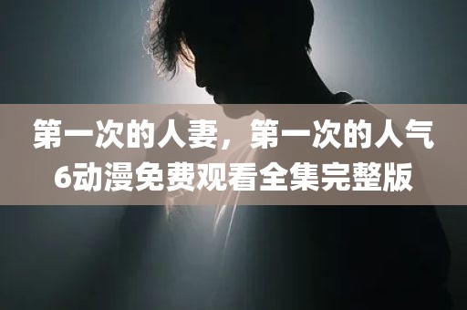 第一次的人妻，第一次的人气6动漫免费观看全集完整版