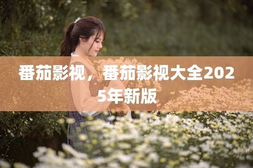 番茄影视，番茄影视大全2025年新版