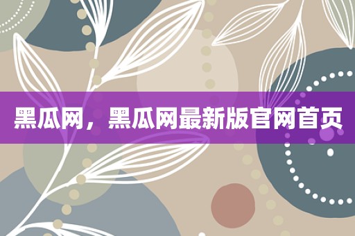 黑瓜网，黑瓜网最新版官网首页