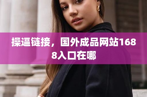 操逼链接，国外成品网站1688入口在哪