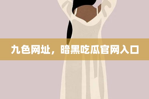 九色网址，暗黑吃瓜官网入口
