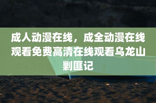 成人动漫在线，成全动漫在线观看免费高清在线观看乌龙山剿匪记