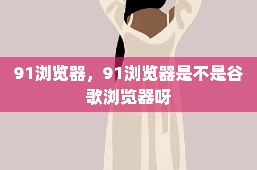 91浏览器，91浏览器是不是谷歌浏览器呀