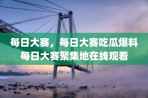 每日大赛，每日大赛吃瓜爆料每日大赛聚集地在线观看