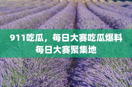 911吃瓜，每日大赛吃瓜爆料每日大赛聚集地