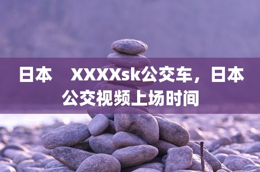 日本    XXXXsk公交车，日本公交视频上场时间