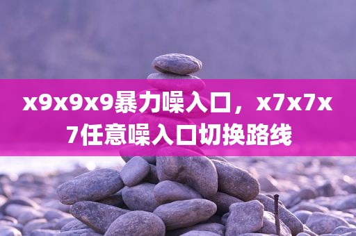 x9x9x9暴力噪入口，x7x7x7任意噪入口切换路线