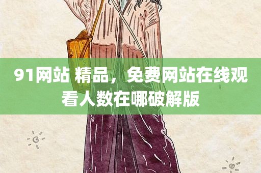 91网站 精品，免费网站在线观看人数在哪破解版