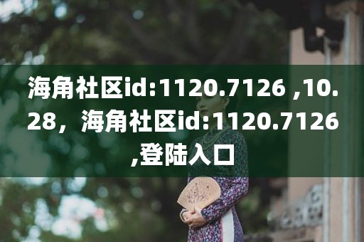 海角社区id:1120.7126 ,10.28，海角社区id:1120.7126,登陆入口