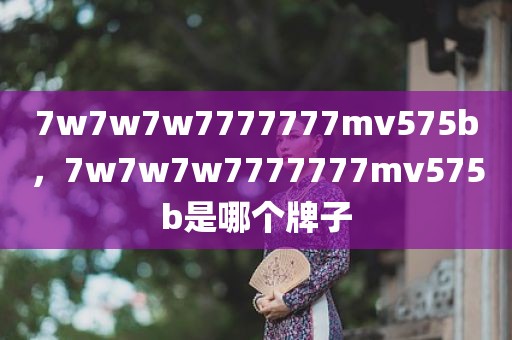 7w7w7w7777777mv575b，7w7w7w7777777mv575b是哪个牌子