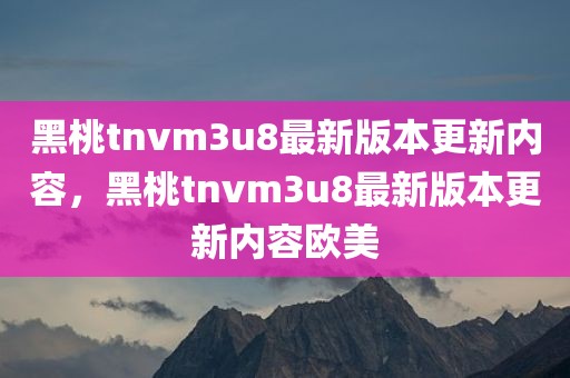 黑桃tnvm3u8最新版本更新内容，黑桃tnvm3u8最新版本更新内容欧美