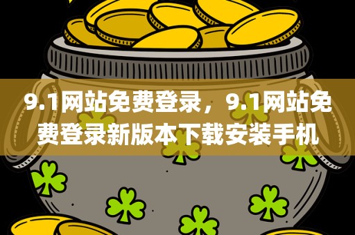 9.1网站免费登录，9.1网站免费登录新版本下载安装手机