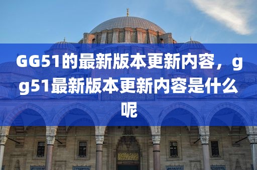 GG51的最新版本更新内容，gg51最新版本更新内容是什么呢