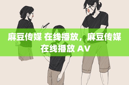 麻豆传媒 在线播放，麻豆传媒 在线播放 AV