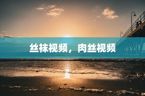 丝袜视频，肉丝视频