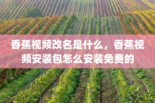 香蕉视频改名是什么，香蕉视频安装包怎么安装免费的
