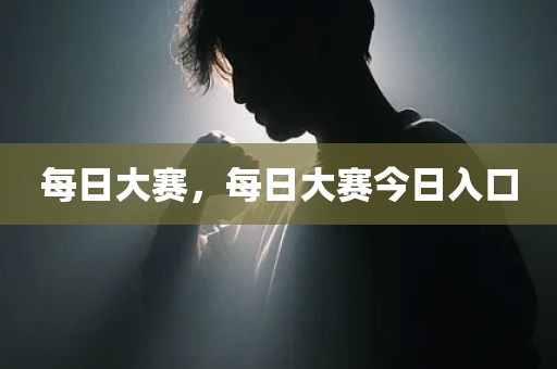 每日大赛，每日大赛今日入口