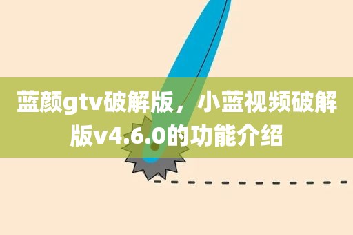 蓝颜gtv破解版，小蓝视频破解版v4.6.0的功能介绍