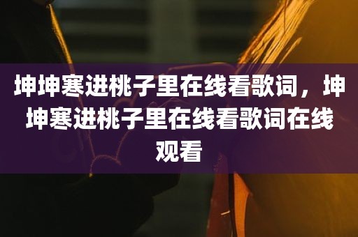 坤坤寒进桃子里在线看歌词，坤坤寒进桃子里在线看歌词在线观看