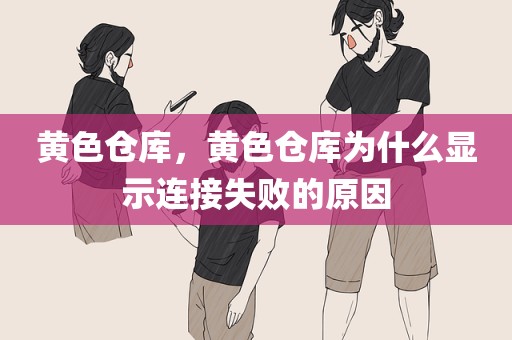 黄色仓库，黄色仓库为什么显示连接失败的原因