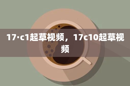 17·c1起草视频，17c10起草视频