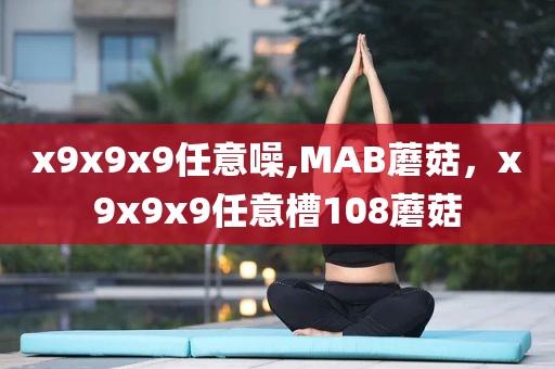 x9x9x9任意噪,MAB蘑菇，x9x9x9任意槽108蘑菇