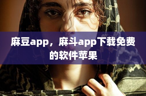 麻豆app，麻斗app下载免费的软件苹果