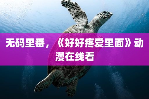 无码里番，《好好疼爱里面》动漫在线看