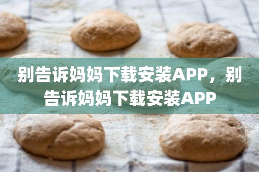别告诉妈妈下载安装APP，别告诉妈妈下载安装APP