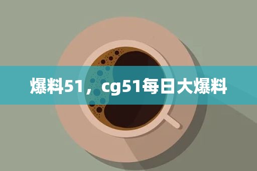 爆料51，cg51每日大爆料