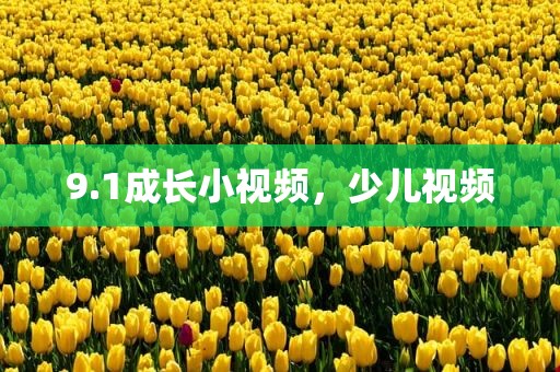 9.1成长小视频，少儿视频