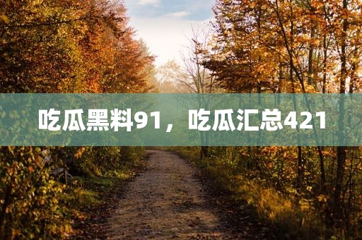 吃瓜黑料91，吃瓜汇总421