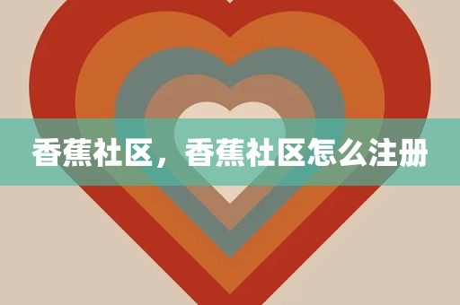 香蕉社区，香蕉社区怎么注册