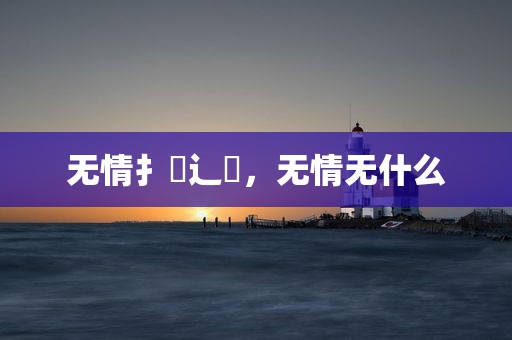 无情扌臿辶畐，无情无什么