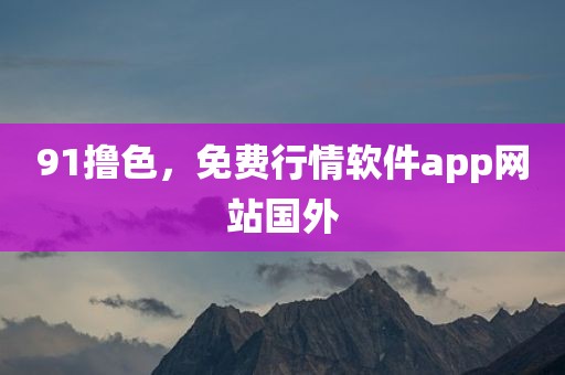 91撸色，免费行情软件app网站国外