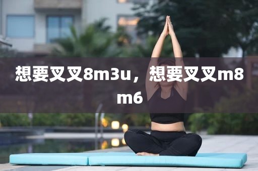 想要叉叉8m3u，想要叉叉m8m6