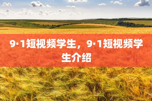 9·1短视频学生，9·1短视频学生介绍