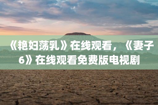 《艳妇荡乳》在线观看，《妻子6》在线观看免费版电视剧