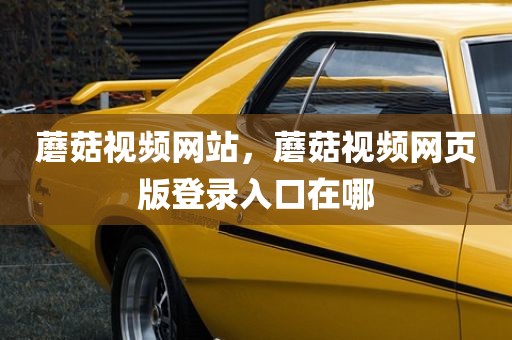 蘑菇视频网站，蘑菇视频网页版登录入口在哪