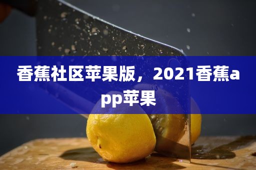 香蕉社区苹果版，2021香蕉app苹果