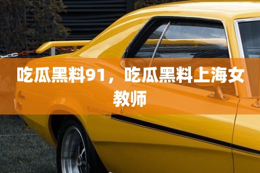 吃瓜黑料91，吃瓜黑料上海女教师