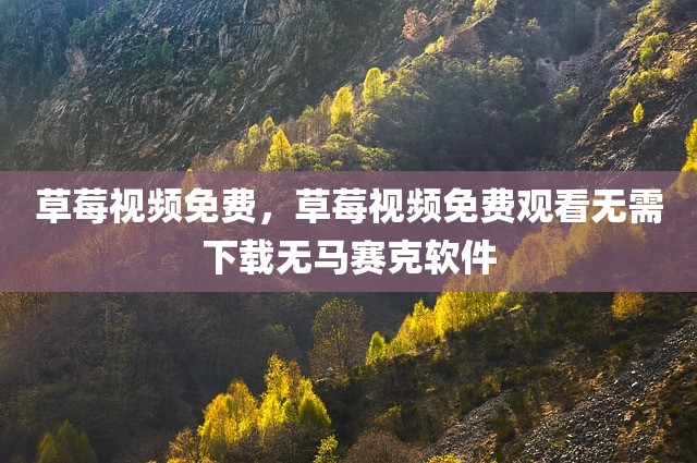 草莓视频免费，草莓视频免费观看无需下载无马赛克软件
