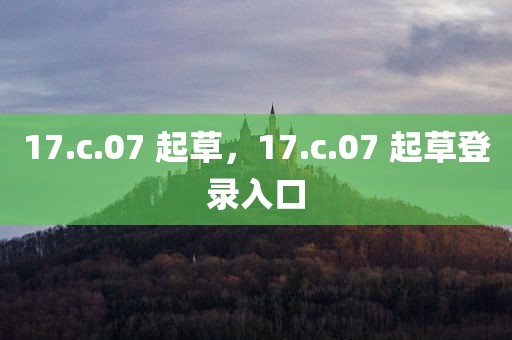 17.c.07 起草，17.c.07 起草登录入口