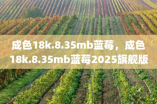 成色18k.8.35mb蓝莓，成色18k.8.35mb蓝莓2025旗舰版