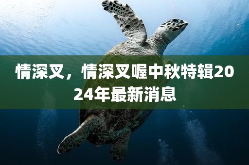 情深叉，情深叉喔中秋特辑2024年最新消息